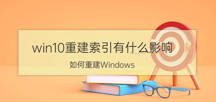 win10重建索引有什么影响 如何重建Windows 10搜索索引？